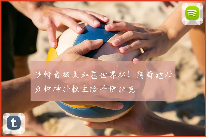 沙特晋级美加墨世界杯！阿奇迪95分钟神扑救主险平伊拉克