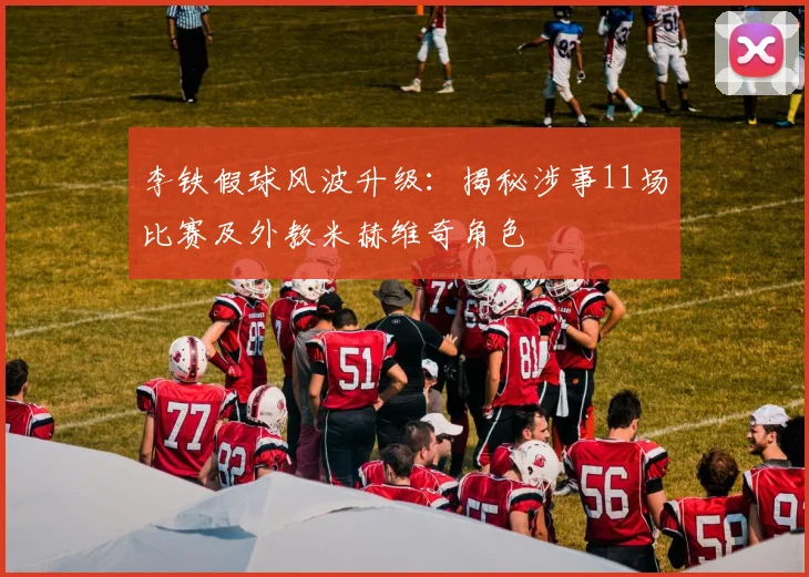 李铁假球风波升级：揭秘涉事11场比赛及外教米赫维奇角色