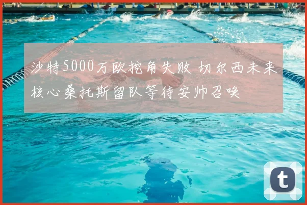 沙特5000万欧挖角失败 切尔西未来核心桑托斯留队等待安帅召唤